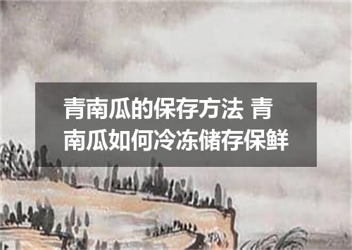 青南瓜的保存方法 青南瓜如何冷冻储存保鲜