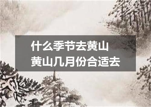 什么季节去黄山 黄山几月份合适去