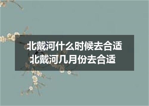 北戴河什么时候去合适 北戴河几月份去合适