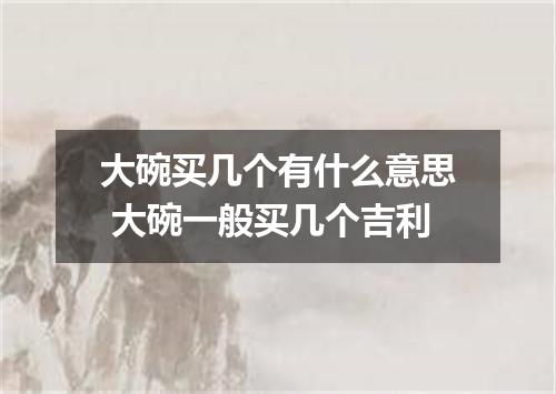 大碗买几个有什么意思 大碗一般买几个吉利