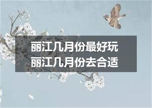 丽江几月份最好玩 丽江几月份去合适