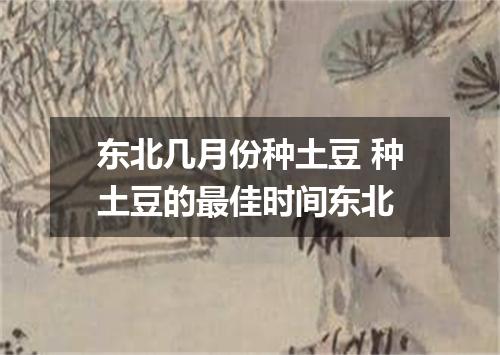 东北几月份种土豆 种土豆的最佳时间东北