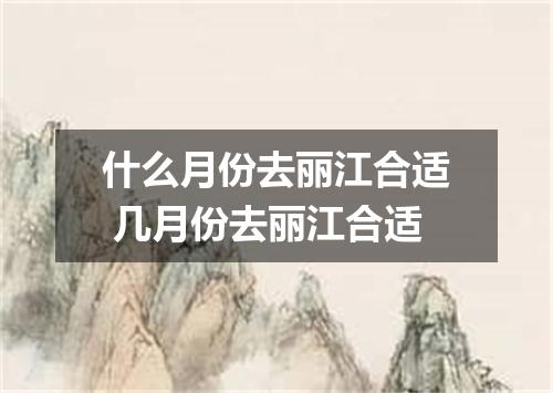 什么月份去丽江合适 几月份去丽江合适