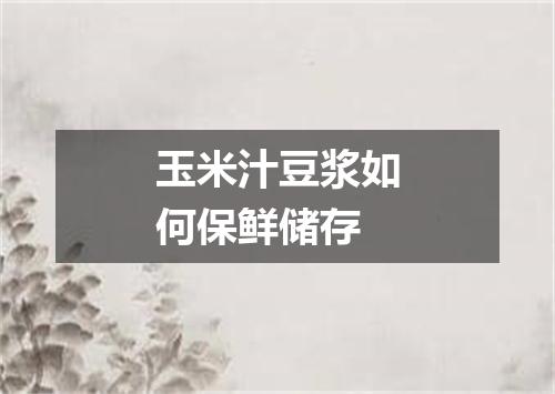 玉米汁豆浆如何保鲜储存