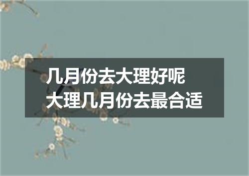 几月份去大理好呢 大理几月份去最合适