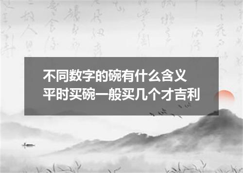 不同数字的碗有什么含义 平时买碗一般买几个才吉利