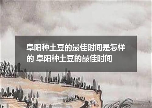 阜阳种土豆的最佳时间是怎样的 阜阳种土豆的最佳时间