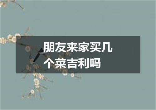 朋友来家买几个菜吉利吗