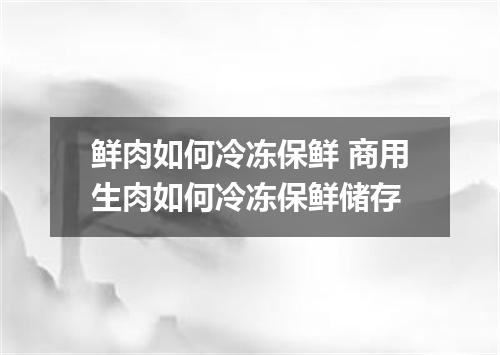 鲜肉如何冷冻保鲜 商用生肉如何冷冻保鲜储存