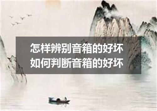 怎样辨别音箱的好坏 如何判断音箱的好坏