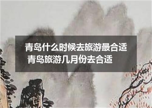 青岛什么时候去旅游最合适 青岛旅游几月份去合适