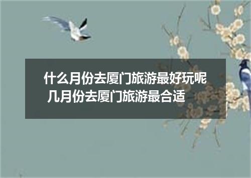 什么月份去厦门旅游最好玩呢 几月份去厦门旅游最合适