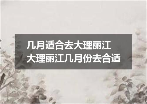 几月适合去大理丽江 大理丽江几月份去合适
