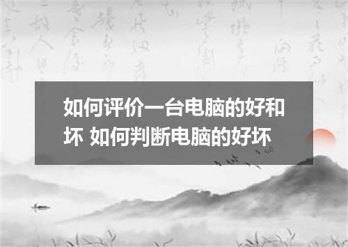 如何评价一台电脑的好和坏 如何判断电脑的好坏