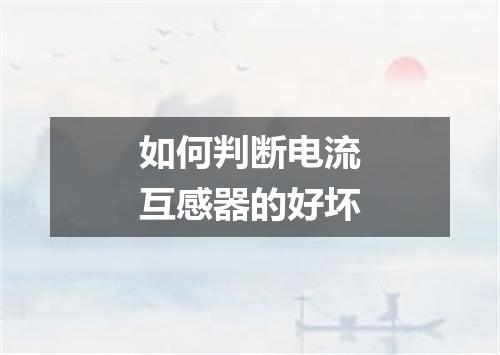 如何判断电流互感器的好坏
