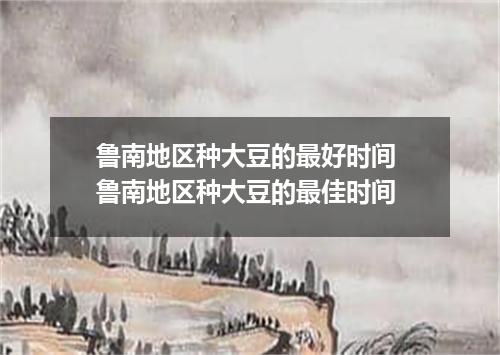 鲁南地区种大豆的最好时间 鲁南地区种大豆的最佳时间