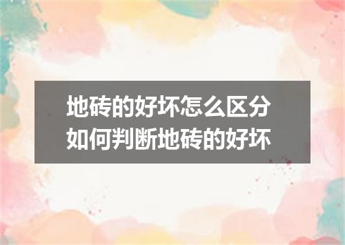地砖的好坏怎么区分 如何判断地砖的好坏