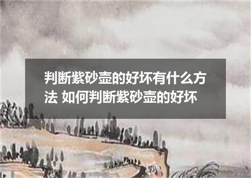 判断紫砂壶的好坏有什么方法 如何判断紫砂壶的好坏
