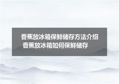 香蕉放冰箱保鲜储存方法介绍 香蕉放冰箱如何保鲜储存