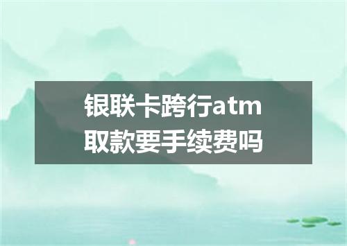 银联卡跨行atm取款要手续费吗