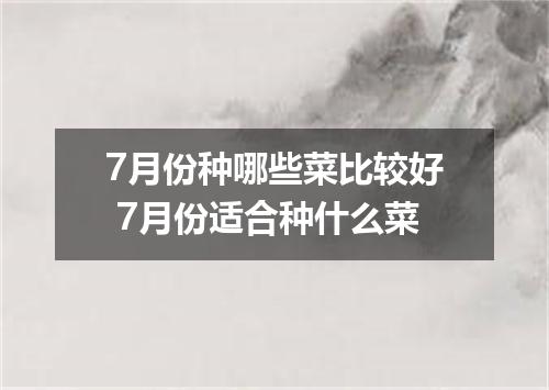 7月份种哪些菜比较好 7月份适合种什么菜