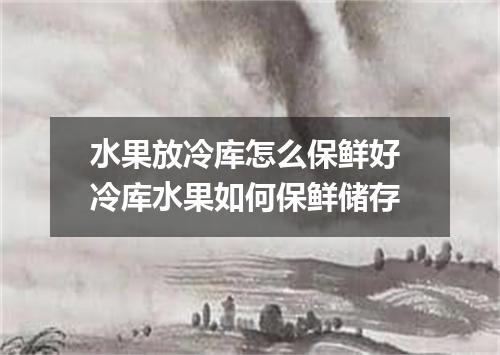 水果放冷库怎么保鲜好 冷库水果如何保鲜储存