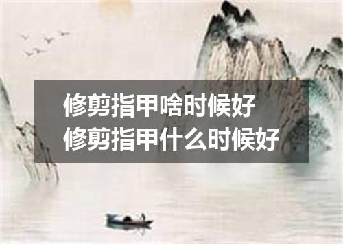 修剪指甲啥时候好 修剪指甲什么时候好