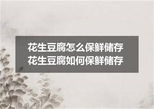 花生豆腐怎么保鲜储存 花生豆腐如何保鲜储存