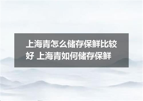 上海青怎么储存保鲜比较好 上海青如何储存保鲜
