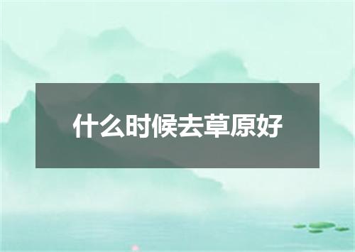 什么时候去草原好