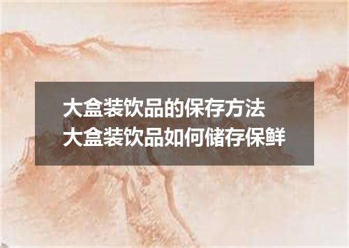 大盒装饮品的保存方法 大盒装饮品如何储存保鲜