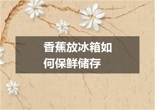 香蕉放冰箱如何保鲜储存