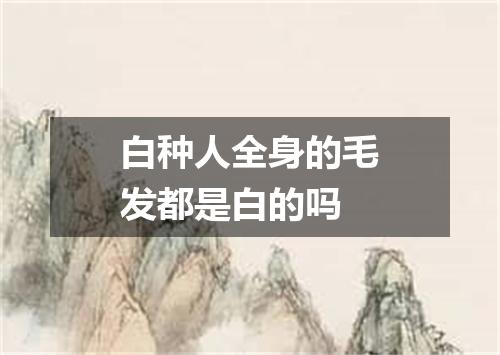 白种人全身的毛发都是白的吗