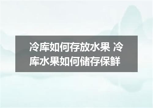 冷库如何存放水果 冷库水果如何储存保鲜