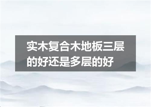 实木复合木地板三层的好还是多层的好
