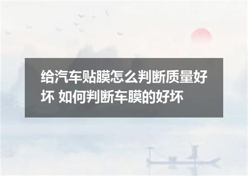 给汽车贴膜怎么判断质量好坏 如何判断车膜的好坏