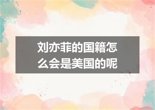 刘亦菲的国籍怎么会是美国的呢