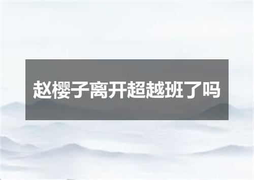 赵樱子离开超越班了吗