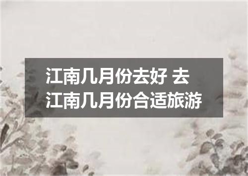 江南几月份去好 去江南几月份合适旅游