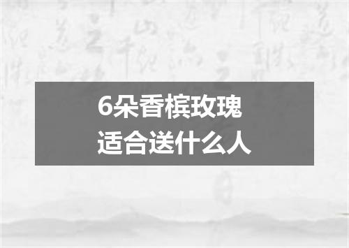 6朵香槟玫瑰适合送什么人