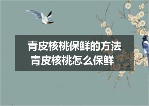 青皮核桃保鲜的方法 青皮核桃怎么保鲜