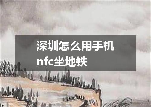 深圳怎么用手机nfc坐地铁