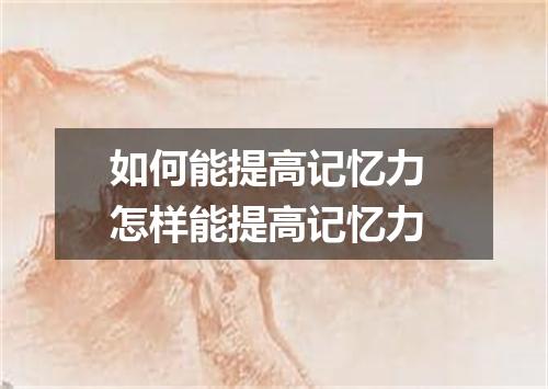 如何能提高记忆力 怎样能提高记忆力