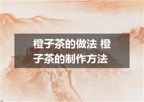 橙子茶的做法 橙子茶的制作方法