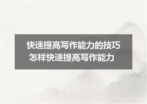 快速提高写作能力的技巧 怎样快速提高写作能力