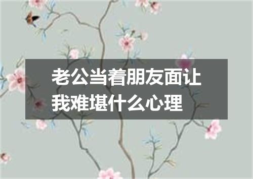 老公当着朋友面让我难堪什么心理