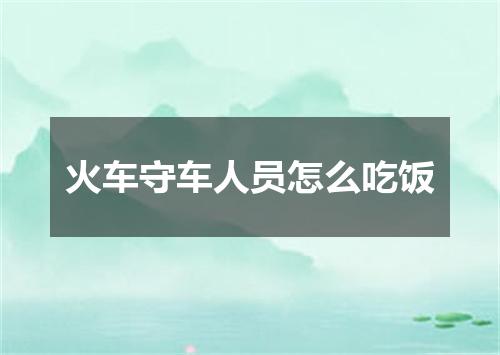 火车守车人员怎么吃饭