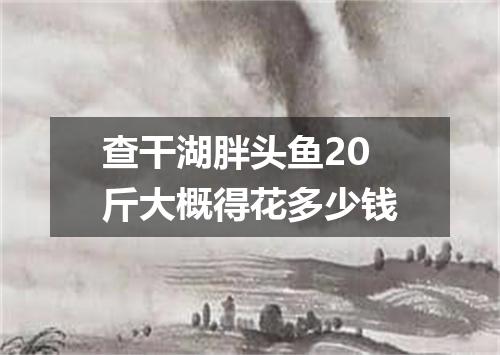 查干湖胖头鱼20斤大概得花多少钱