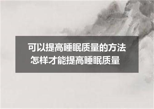 可以提高睡眠质量的方法 怎样才能提高睡眠质量