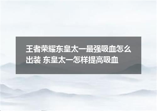 王者荣耀东皇太一最强吸血怎么出装 东皇太一怎样提高吸血
